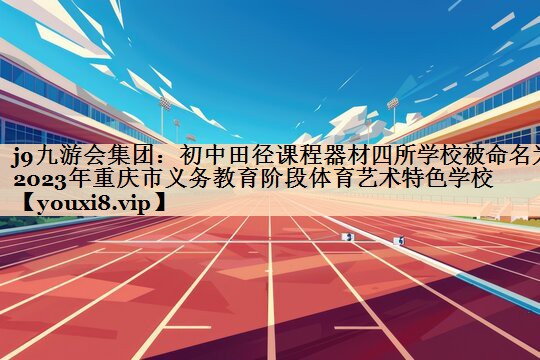 j9九游会集团：初中田径课程器材四所学校被命名为2023年重庆市义务教育阶段体育艺术特色学校