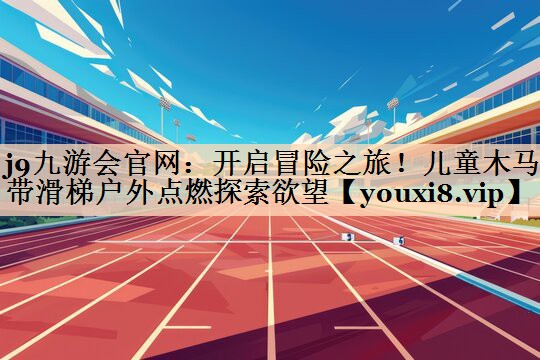 <strong>j9九游会官网：开启冒险之旅！儿童木马带滑梯户外点燃探索欲望</strong>