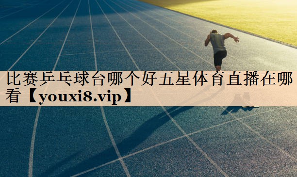 比赛乒乓球台哪个好五星体育直播在哪看