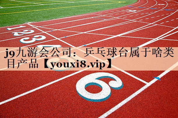 j9九游会公司：乒乓球台属于啥类目产品