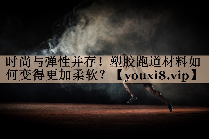 时尚与弹性并存！塑胶跑道材料如何变得更加柔软？