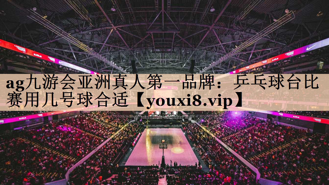 ag九游会亚洲真人第一品牌：乒乓球台比赛用几号球合适
