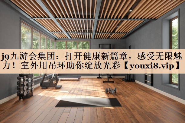 j9九游会集团：打开健康新篇章，感受无限魅力！室外用吊环助你绽放光彩