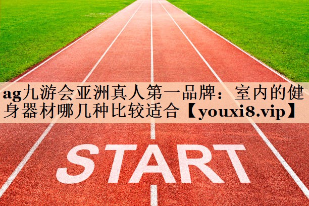 ag九游会亚洲真人第一品牌：室内的健身器材哪几种比较适合